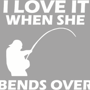 Fisherman holding a pole that is bent over with the text I love it when she bends over