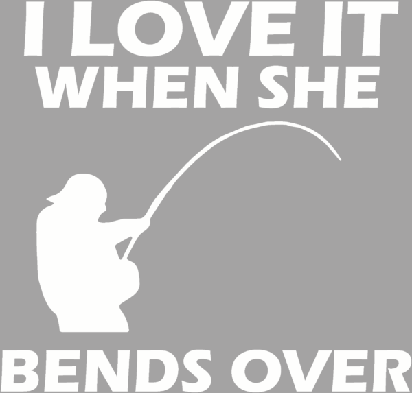 Fisherman holding a pole that is bent over with the text I love it when she bends over